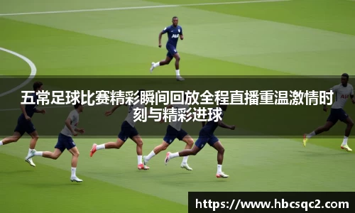 五常足球比赛精彩瞬间回放全程直播重温激情时刻与精彩进球